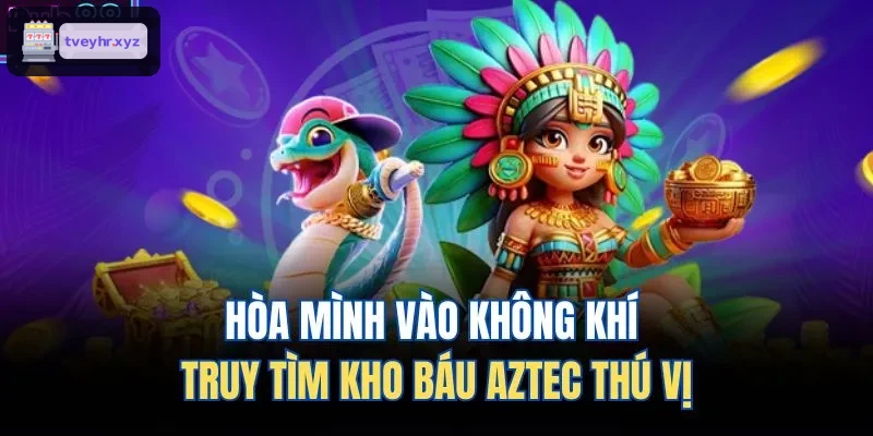 Chìm đắm trong hành trình khám phá kho báu Aztec đầy hấp dẫn